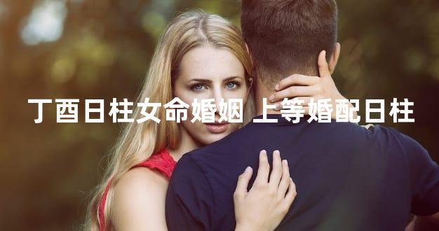 丁酉日柱女命婚姻 上等婚配日柱